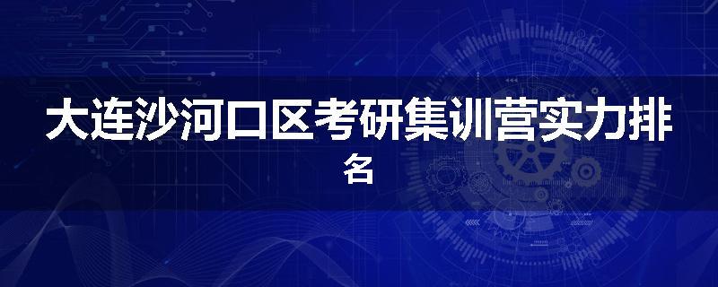 大连沙河口区考研集训营实力排名