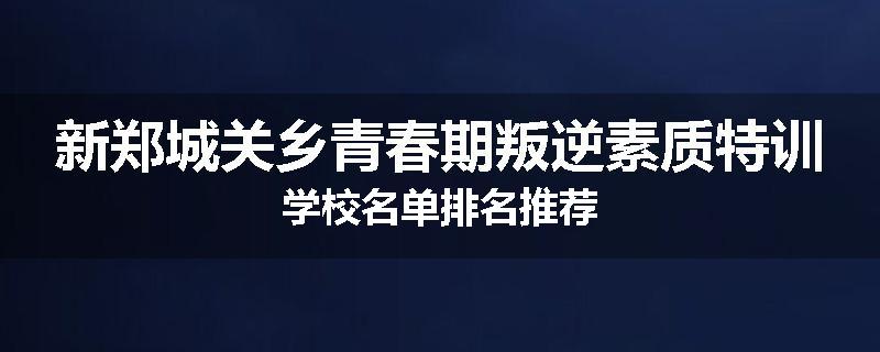 新郑城关乡青春期叛逆素质特训学校名单排名推荐