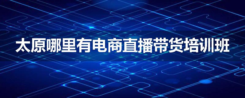 太原哪里有电商直播带货培训班
