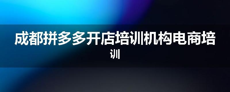 成都拼多多开店培训机构电商培训