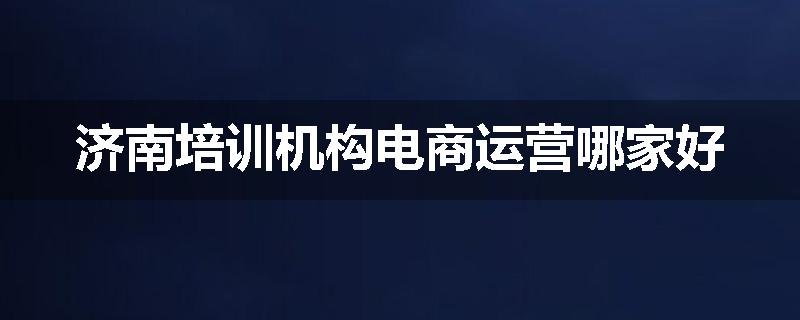 济南培训机构电商运营哪家好