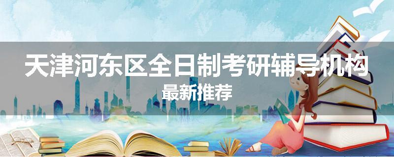 天津河东区全日制考研辅导机构最新推荐