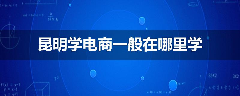 昆明学电商一般在哪里学