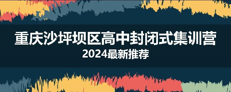 重庆沙坪坝区高中封闭式集训营2024最新推荐