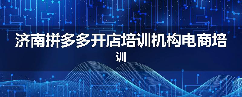 济南拼多多开店培训机构电商培训