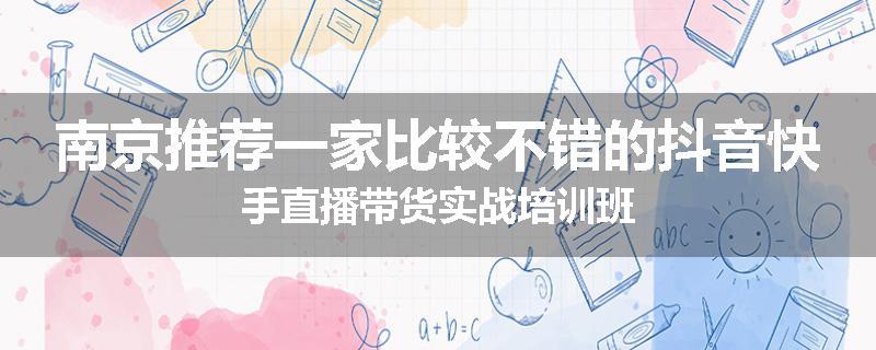 南京推荐一家比较不错的抖音快手直播带货实战培训班
