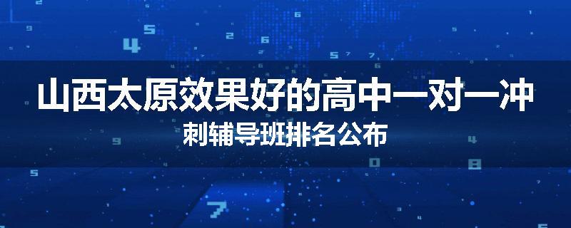 山西太原效果好的高中一对一冲刺辅导班排名公布