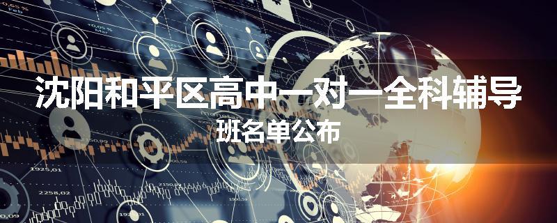 沈阳和平区高中一对一全科辅导班名单公布