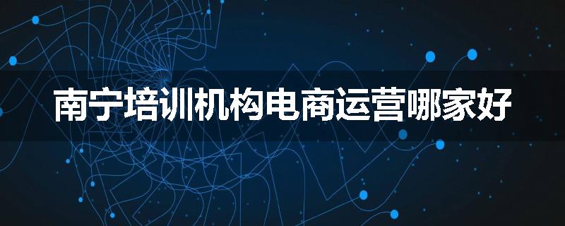 南宁培训机构电商运营哪家好