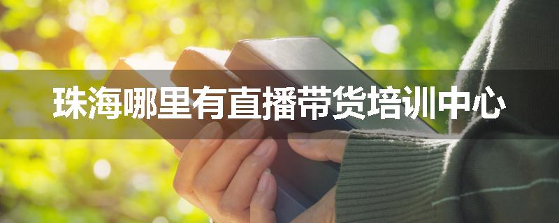 珠海哪里有直播带货培训中心