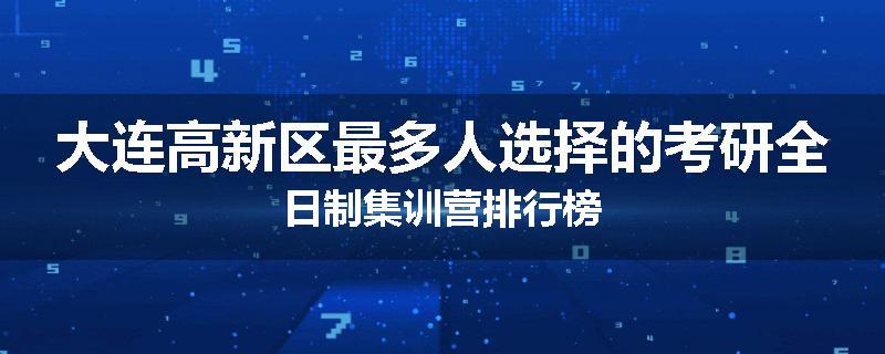 大连高新区最多人选择的考研全日制集训营排行榜
