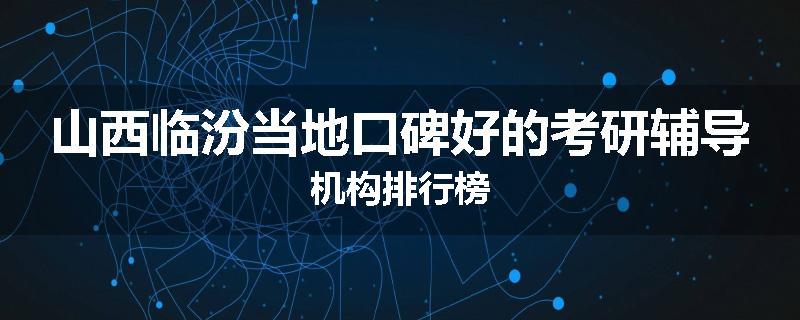 山西临汾当地口碑好的考研辅导机构排行榜