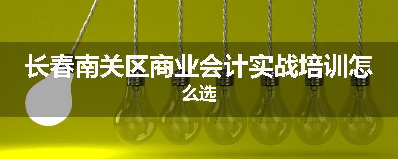 长春南关区商业会计实战培训怎么选