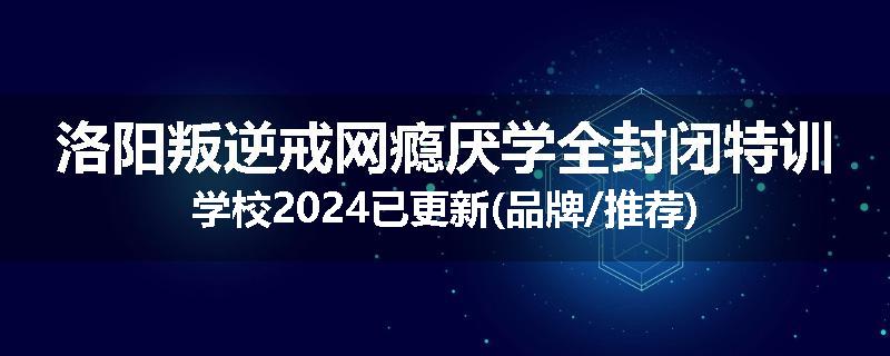 洛阳叛逆戒网瘾厌学全封闭特训学校2024已更新(品牌/推荐)