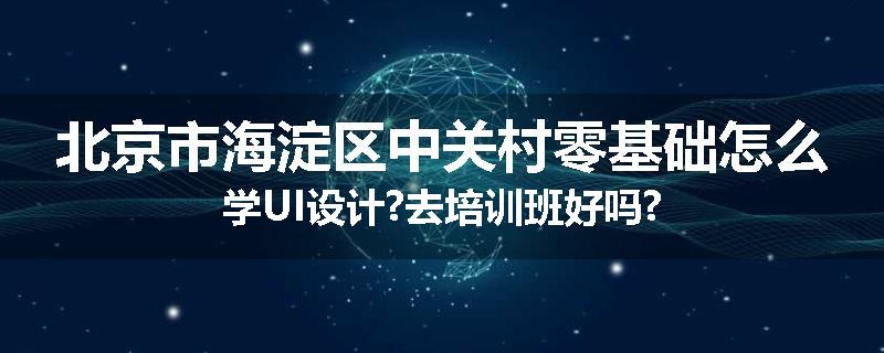 北京市海淀区中关村零基础怎么学UI设计?去培训班好吗?