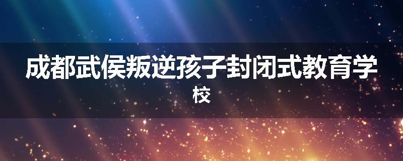 成都武侯叛逆孩子封闭式教育学校