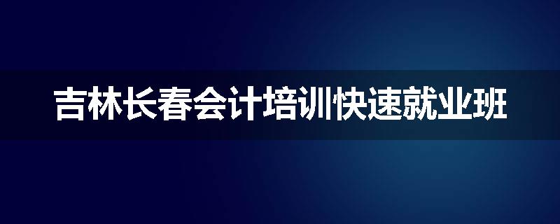 吉林长春会计培训快速就业班