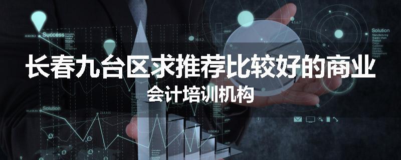 长春九台区求推荐比较好的商业会计培训机构