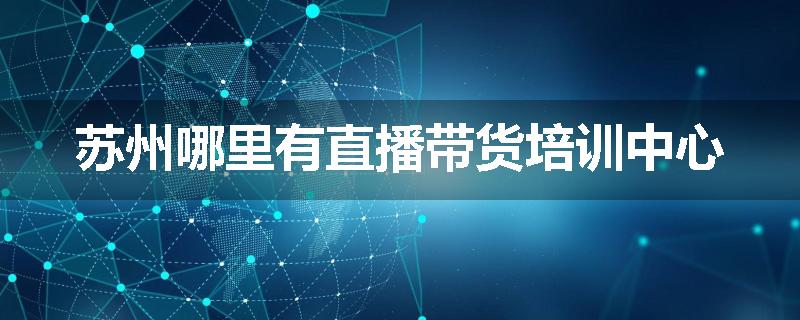 苏州哪里有直播带货培训中心