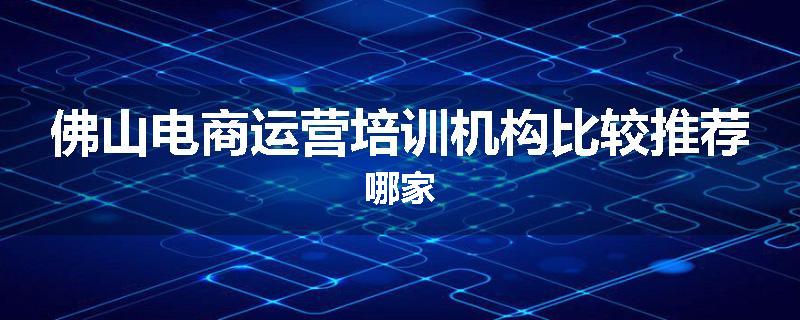 佛山电商运营培训机构比较推荐哪家