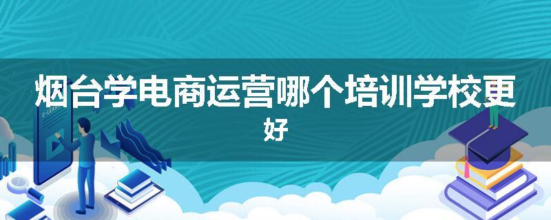 烟台学电商运营哪个培训学校更好