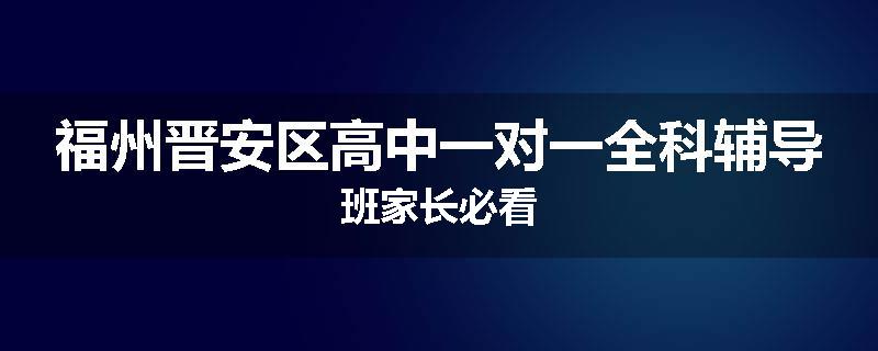 福州晋安区高中一对一全科辅导班家长必看