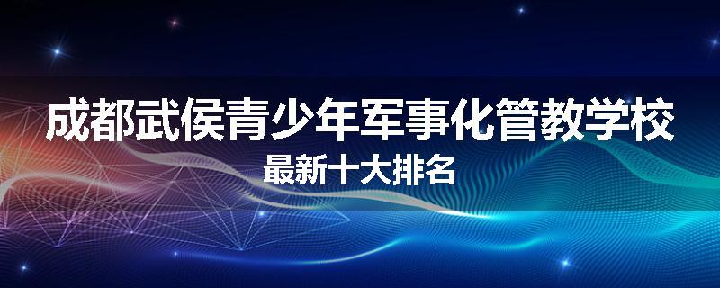 成都武侯青少年军事化管教学校最新十大排名