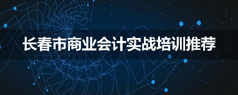 长春市商业会计实战培训推荐