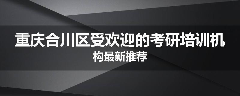 重庆合川区受欢迎的考研培训机构最新推荐