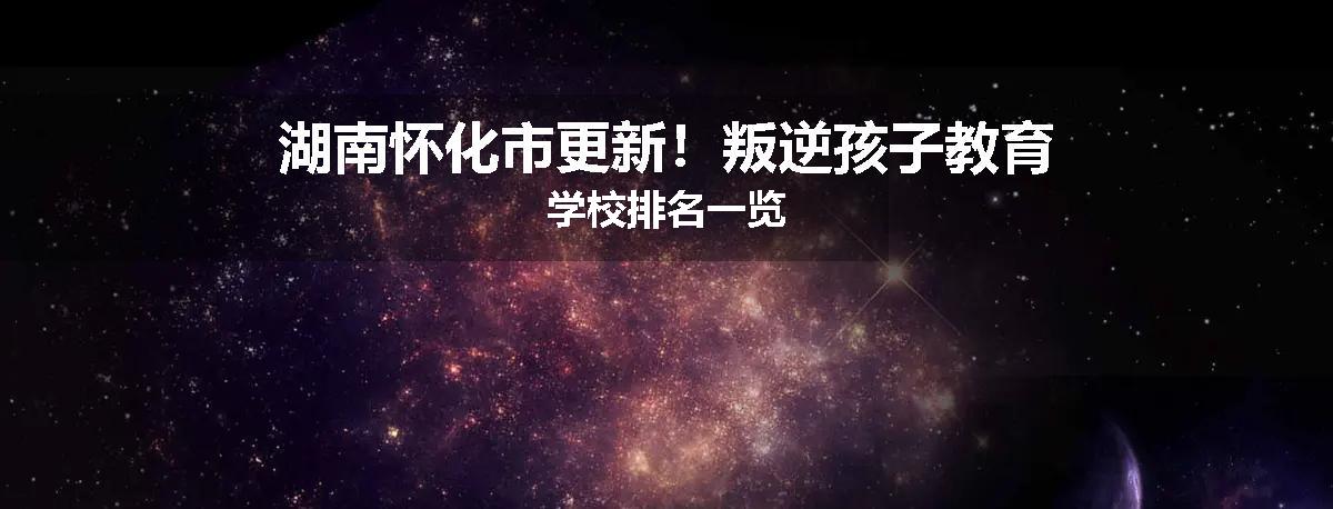 湖南怀化市更新！叛逆孩子教育学校排名一览