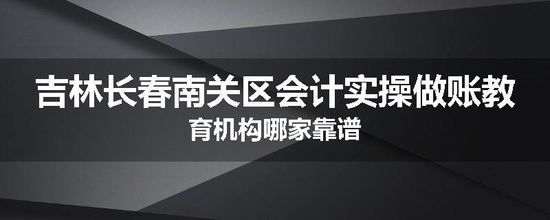 吉林长春南关区会计实操做账教育机构哪家靠谱