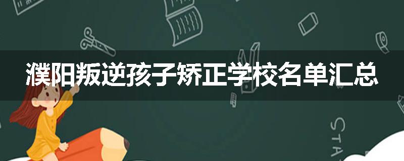 濮阳叛逆孩子矫正学校名单汇总