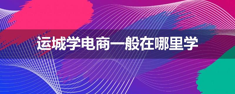 运城学电商一般在哪里学