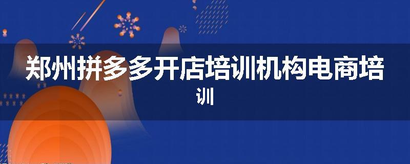 郑州拼多多开店培训机构电商培训