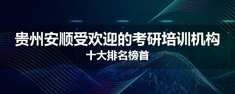 贵州安顺受欢迎的考研培训机构十大排名榜首