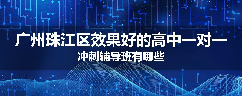广州珠江区效果好的高中一对一冲刺辅导班有哪些