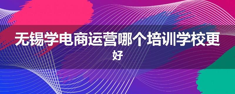 无锡学电商运营哪个培训学校更好