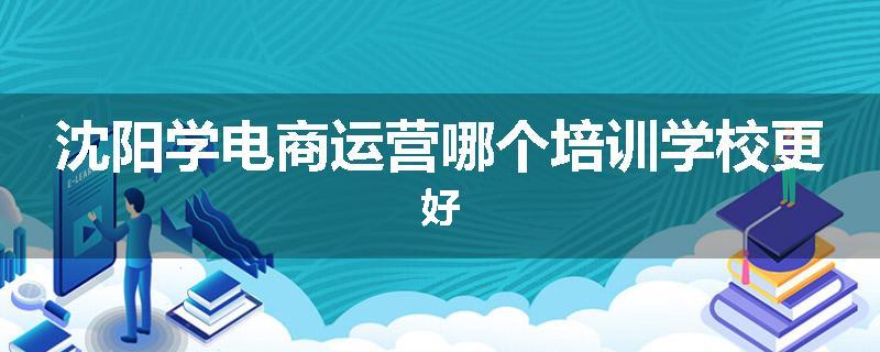 沈阳学电商运营哪个培训学校更好