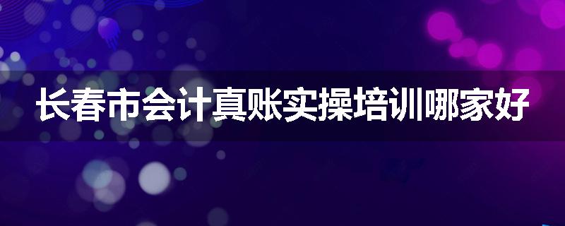 长春市会计真账实操培训哪家好