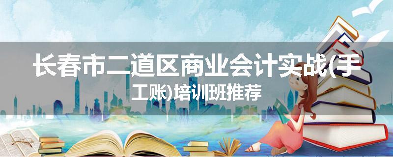 长春市二道区商业会计实战(手工账)培训班推荐