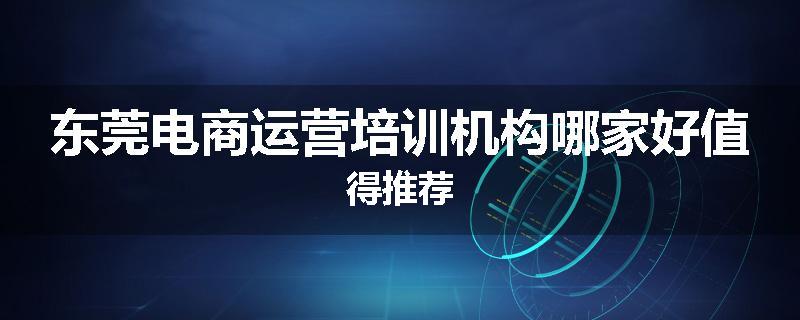东莞电商运营培训机构哪家好值得推荐