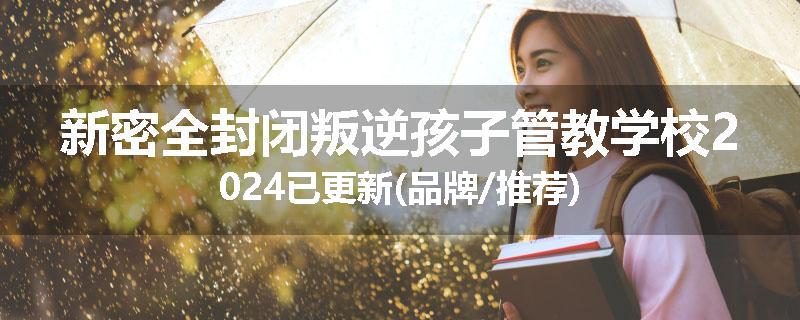 新密全封闭叛逆孩子管教学校2024已更新(品牌/推荐)