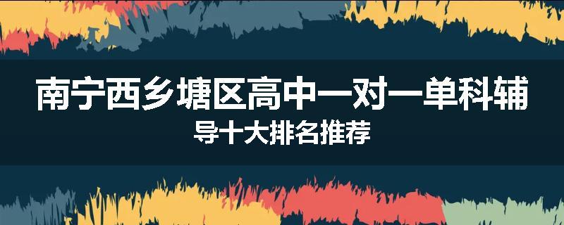 南宁西乡塘区高中一对一单科辅导十大排名推荐