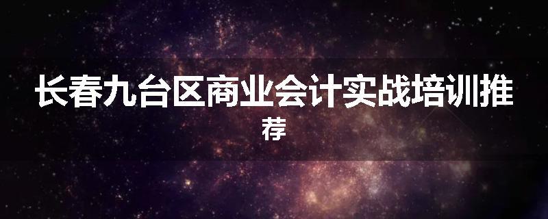 长春九台区商业会计实战培训推荐