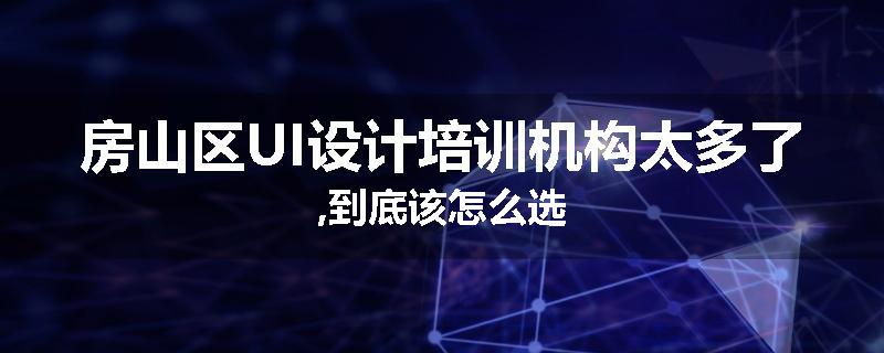 房山区UI设计培训机构太多了,到底该怎么选