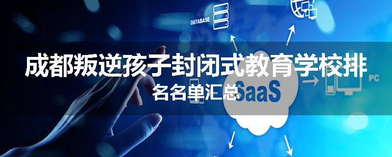 成都叛逆孩子封闭式教育学校排名名单汇总