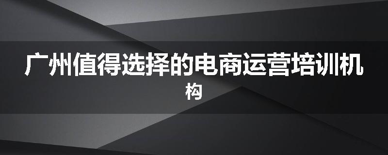 广州值得选择的电商运营培训机构