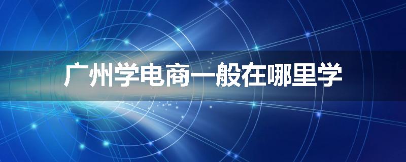 广州学电商一般在哪里学