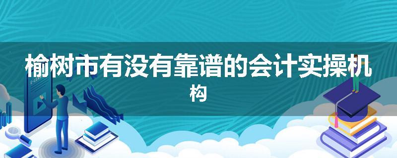 榆树市有没有靠谱的会计实操机构