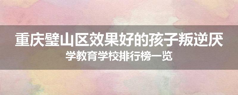 重庆璧山区效果好的孩子叛逆厌学教育学校排行榜一览